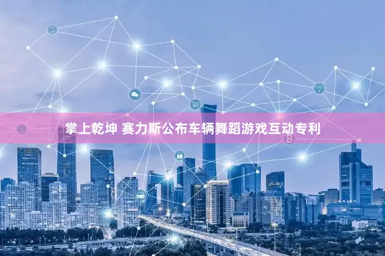 掌上乾坤 赛力斯公布车辆舞蹈游戏互动专利