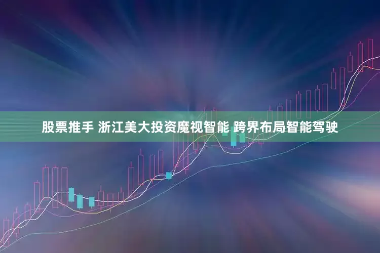 股票推手 浙江美大投资魔视智能 跨界布局智能驾驶