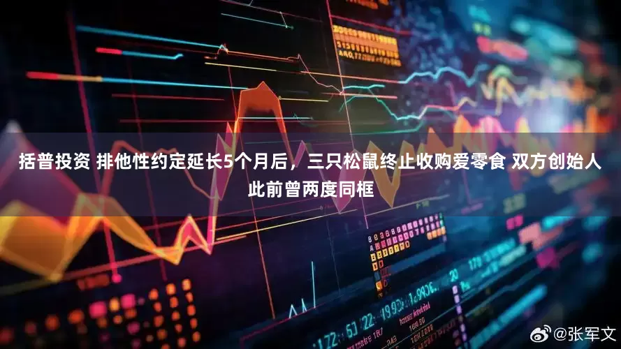 括普投资 排他性约定延长5个月后，三只松鼠终止收购爱零食 双方创始人此前曾两度同框