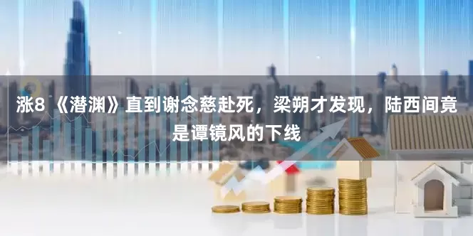 涨8 《潜渊》直到谢念慈赴死，梁朔才发现，陆西间竟是谭镜风的下线