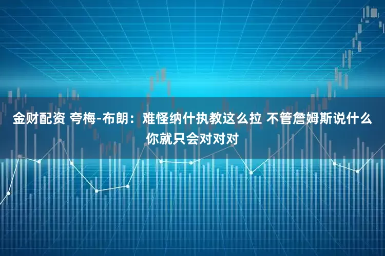 金财配资 夸梅-布朗：难怪纳什执教这么拉 不管詹姆斯说什么你就只会对对对