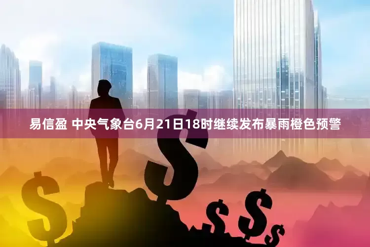 易信盈 中央气象台6月21日18时继续发布暴雨橙色预警
