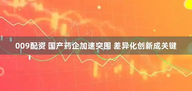 009配资 国产药企加速突围 差异化创新成关键