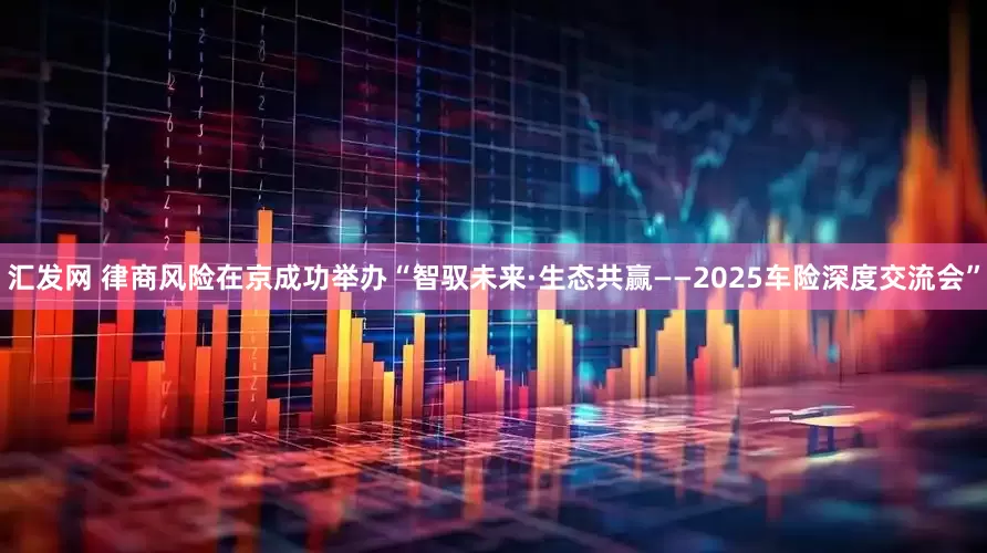 汇发网 律商风险在京成功举办“智驭未来·生态共赢——2025车险深度交流会”