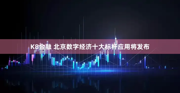 K8金融 北京数字经济十大标杆应用将发布