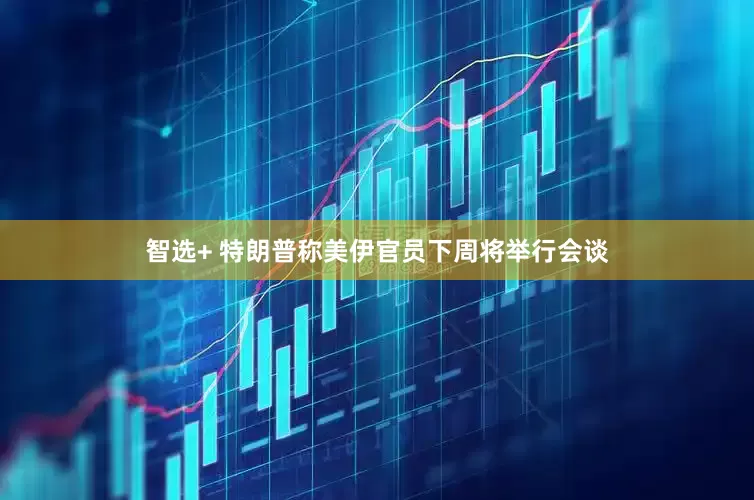 智选+ 特朗普称美伊官员下周将举行会谈