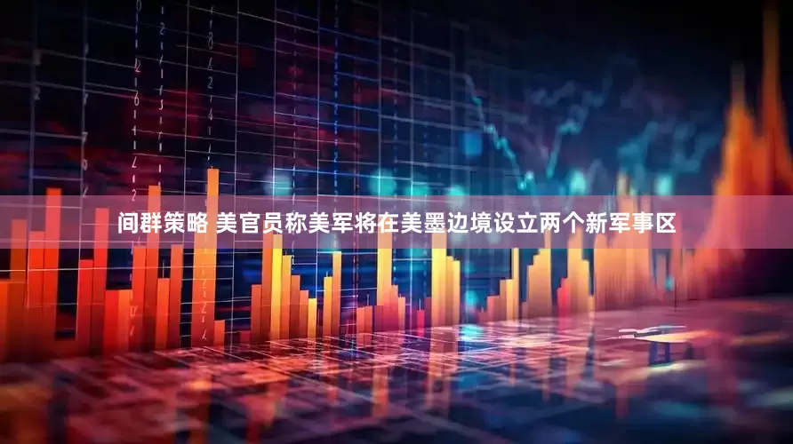 间群策略 美官员称美军将在美墨边境设立两个新军事区