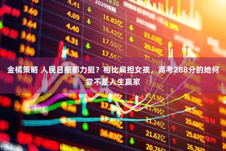 金橘策略 人民日报都力挺？相比扁担女孩，高考288分的她何尝不是人生赢家