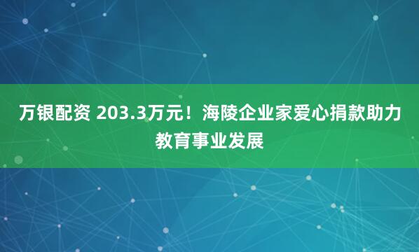 万银配资 203.3万元！海陵企业家爱心捐款助力教育事业发展