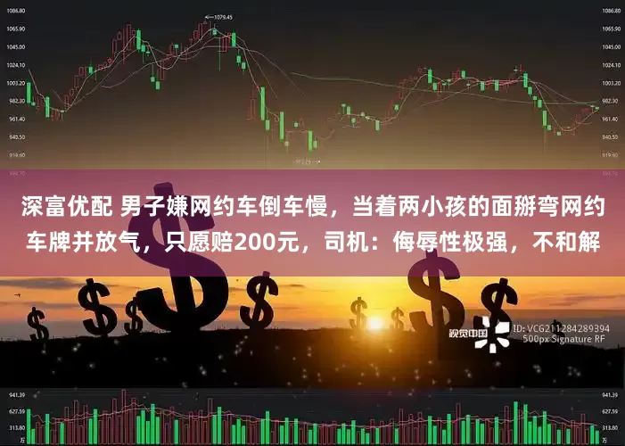 深富优配 男子嫌网约车倒车慢，当着两小孩的面掰弯网约车牌并放气，只愿赔200元，司机：侮辱性极强，不和解