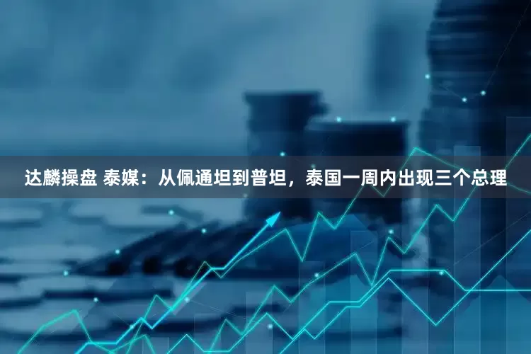 达麟操盘 泰媒：从佩通坦到普坦，泰国一周内出现三个总理