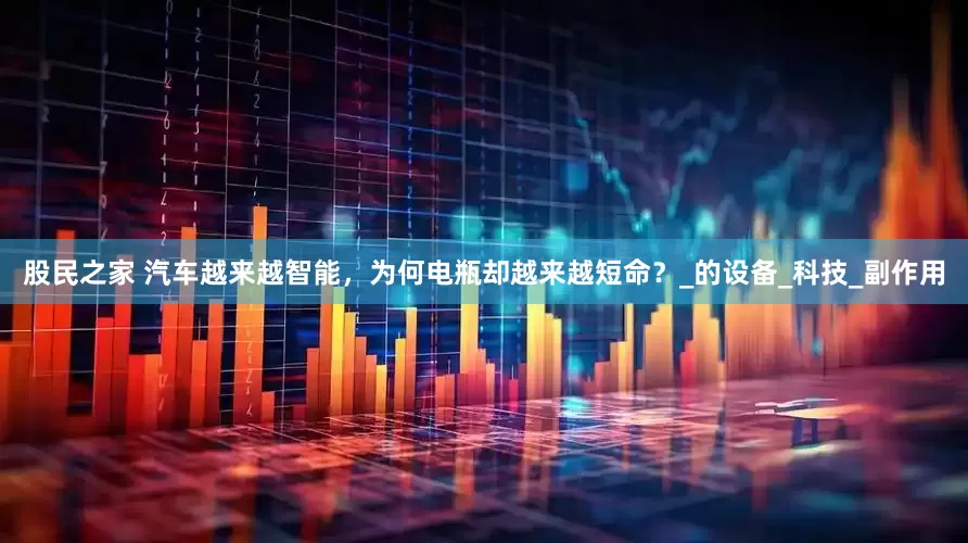 股民之家 汽车越来越智能，为何电瓶却越来越短命？_的设备_科技_副作用