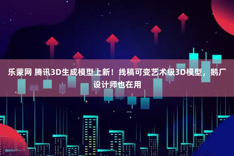 乐蒙网 腾讯3D生成模型上新！线稿可变艺术级3D模型，鹅厂设计师也在用