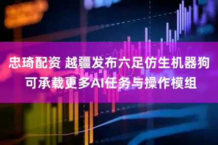 忠琦配资 越疆发布六足仿生机器狗 可承载更多AI任务与操作模组