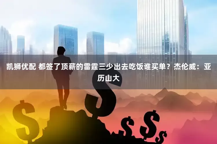 凯狮优配 都签了顶薪的雷霆三少出去吃饭谁买单？杰伦威：亚历山大