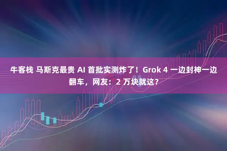 牛客栈 马斯克最贵 AI 首批实测炸了！Grok 4 一边封神一边翻车，网友：2 万块就这？