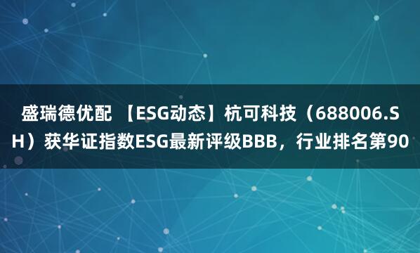盛瑞德优配 【ESG动态】杭可科技（688006.SH）获华证指数ESG最新评级BBB，行业排名第90