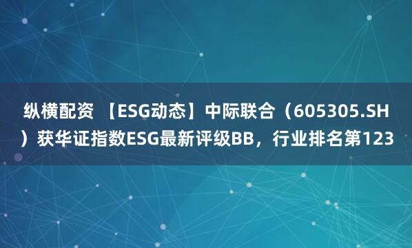 纵横配资 【ESG动态】中际联合（605305.SH）获华证指数ESG最新评级BB，行业排名第123