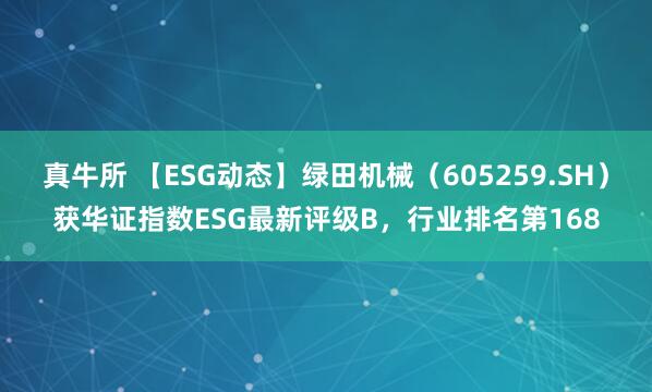 真牛所 【ESG动态】绿田机械（605259.SH）获华证指数ESG最新评级B，行业排名第168