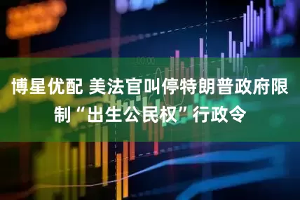 博星优配 美法官叫停特朗普政府限制“出生公民权”行政令