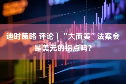 迪时策略 评论丨“大而美”法案会是美元的拐点吗？