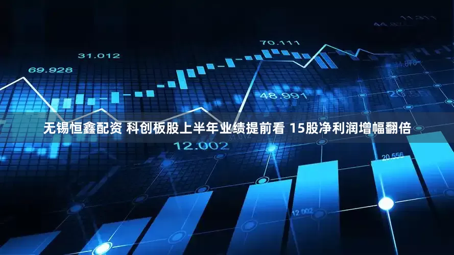无锡恒鑫配资 科创板股上半年业绩提前看 15股净利润增幅翻倍