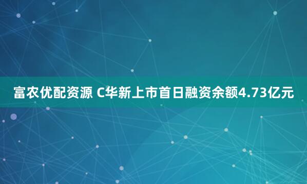 富农优配资源 C华新上市首日融资余额4.73亿元