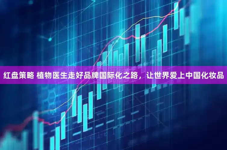 红盘策略 植物医生走好品牌国际化之路，让世界爱上中国化妆品
