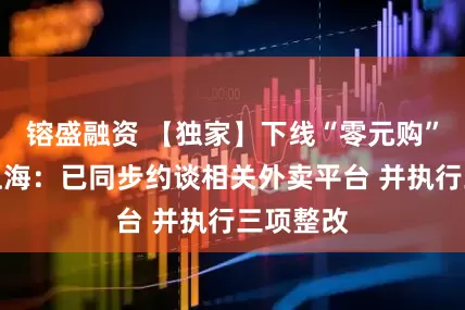 镕盛融资 【独家】下线“零元购”活动！上海：已同步约谈相关外卖平台 并执行三项整改