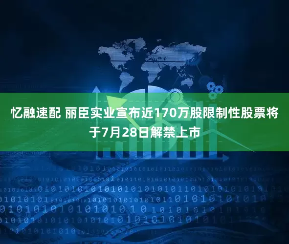 忆融速配 丽臣实业宣布近170万股限制性股票将于7月28日解禁上市