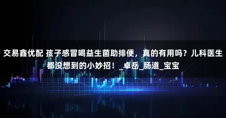 交易鑫优配 孩子感冒喝益生菌助排便，真的有用吗？儿科医生都没想到的小妙招！_卓岳_肠道_宝宝