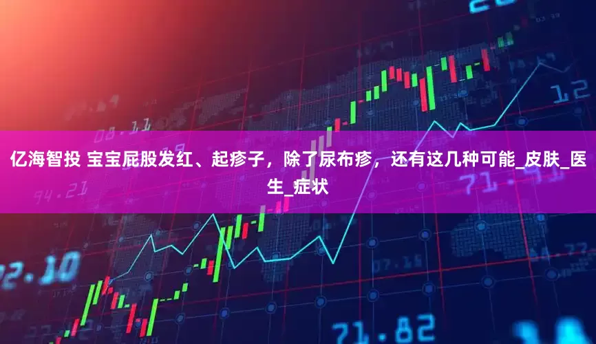 亿海智投 宝宝屁股发红、起疹子，除了尿布疹，还有这几种可能_皮肤_医生_症状