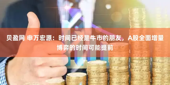 贝盈网 申万宏源：时间已经是牛市的朋友，A股全面增量博弈的时间可能提前