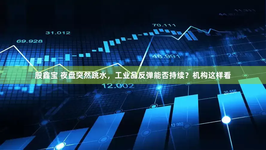 股鑫宝 夜盘突然跳水，工业品反弹能否持续？机构这样看