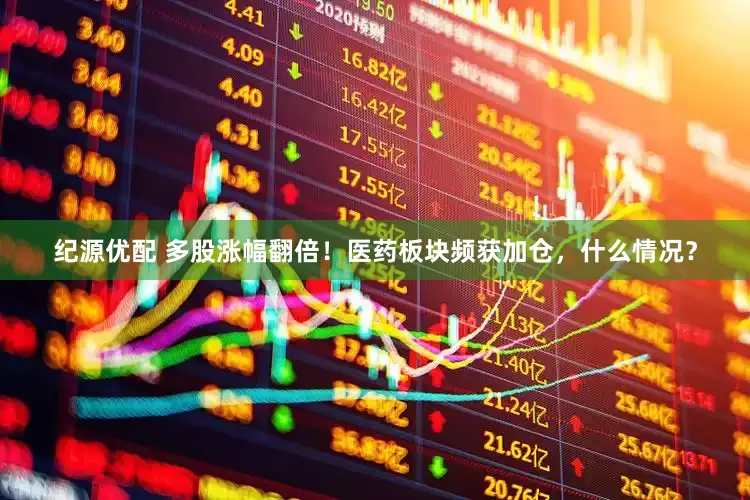 纪源优配 多股涨幅翻倍！医药板块频获加仓，什么情况？