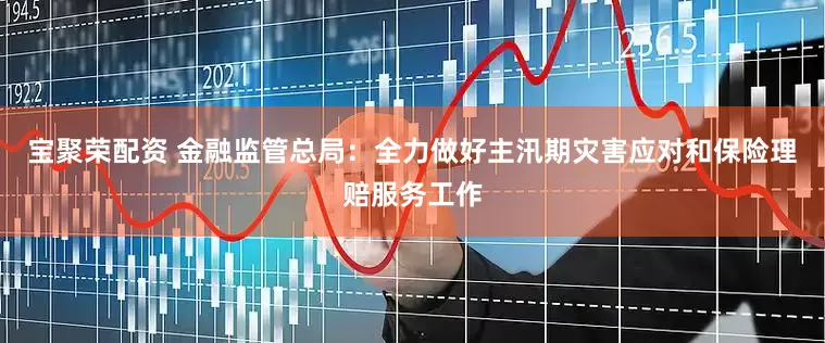 宝聚荣配资 金融监管总局：全力做好主汛期灾害应对和保险理赔服务工作
