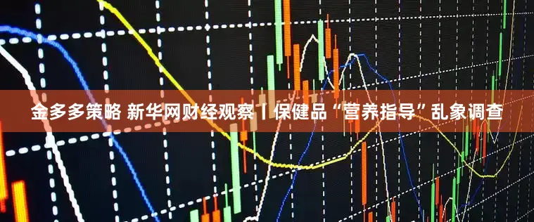 金多多策略 新华网财经观察丨保健品“营养指导”乱象调查