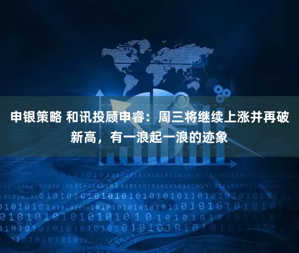 申银策略 和讯投顾申睿：周三将继续上涨并再破新高，有一浪起一浪的迹象