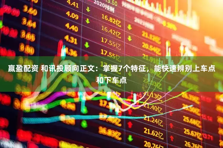赢盈配资 和讯投顾向正文：掌握7个特征，能快速辨别上车点和下车点