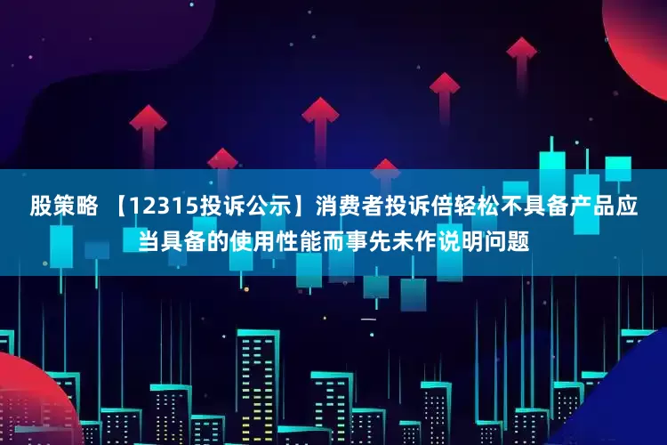 股策略 【12315投诉公示】消费者投诉倍轻松不具备产品应当具备的使用性能而事先未作说明问题