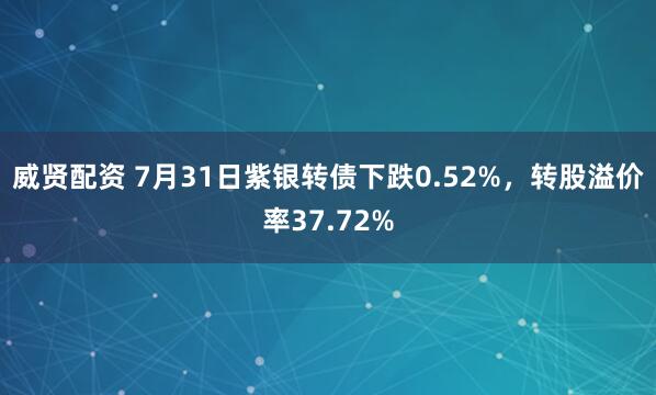 威贤配资 7月31日紫银转债下跌0.52%，转股溢价率37.72%