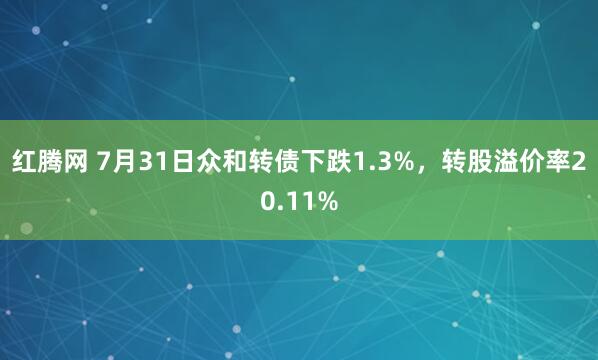 红腾网 7月31日众和转债下跌1.3%，转股溢价率20.11%