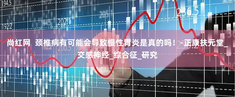 尚红网  颈椎病有可能会导致慢性胃炎是真的吗！-正康扶元堂_交感神经_综合征_研究