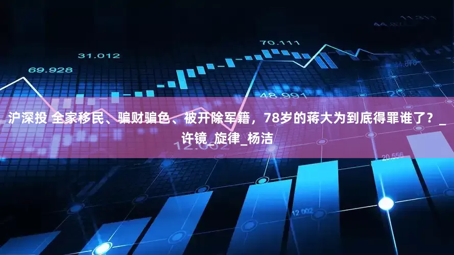 沪深投 全家移民、骗财骗色、被开除军籍，78岁的蒋大为到底得罪谁了？_许镜_旋律_杨洁