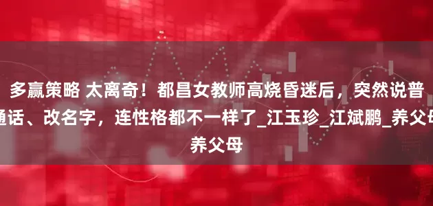 多赢策略 太离奇！都昌女教师高烧昏迷后，突然说普通话、改名字，连性格都不一样了_江玉珍_江斌鹏_养父母