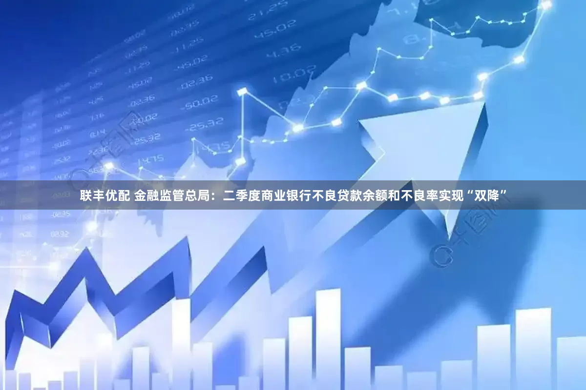联丰优配 金融监管总局：二季度商业银行不良贷款余额和不良率实现“双降”