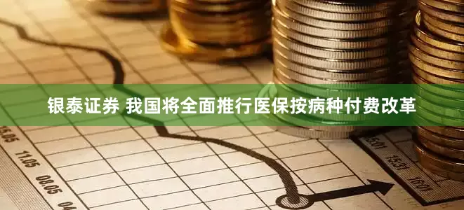 银泰证券 我国将全面推行医保按病种付费改革