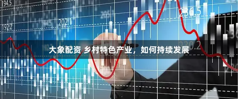 大象配资 乡村特色产业，如何持续发展