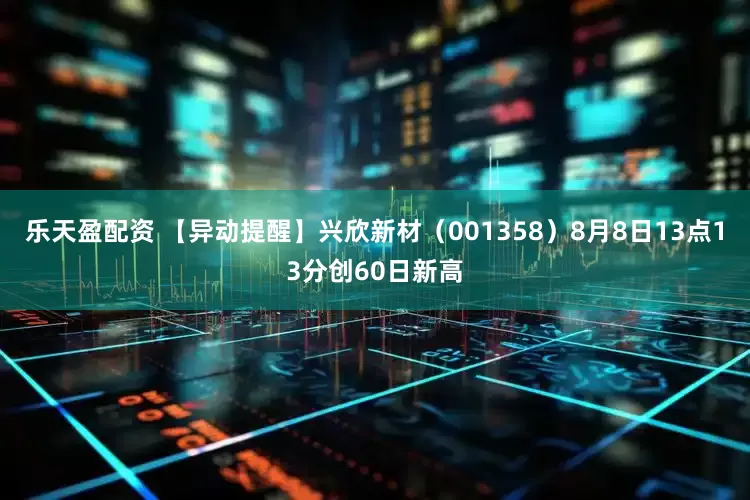 乐天盈配资 【异动提醒】兴欣新材（001358）8月8日13点13分创60日新高