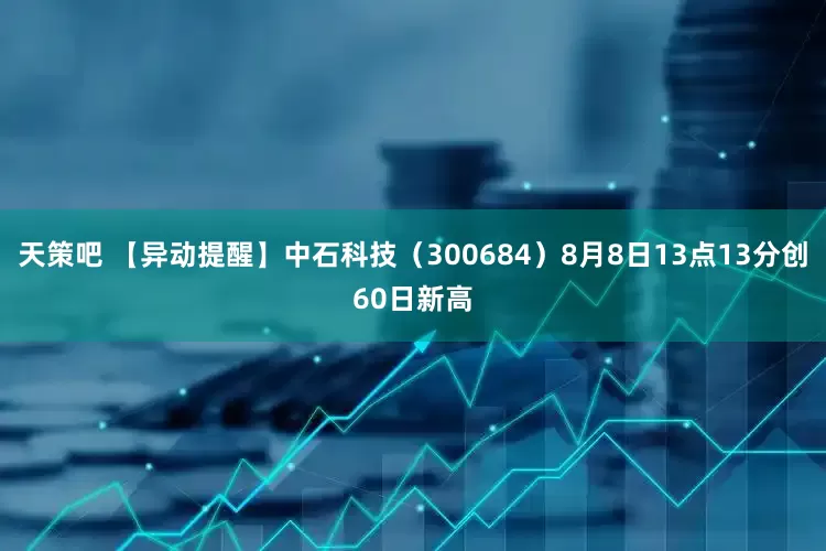 天策吧 【异动提醒】中石科技（300684）8月8日13点13分创60日新高